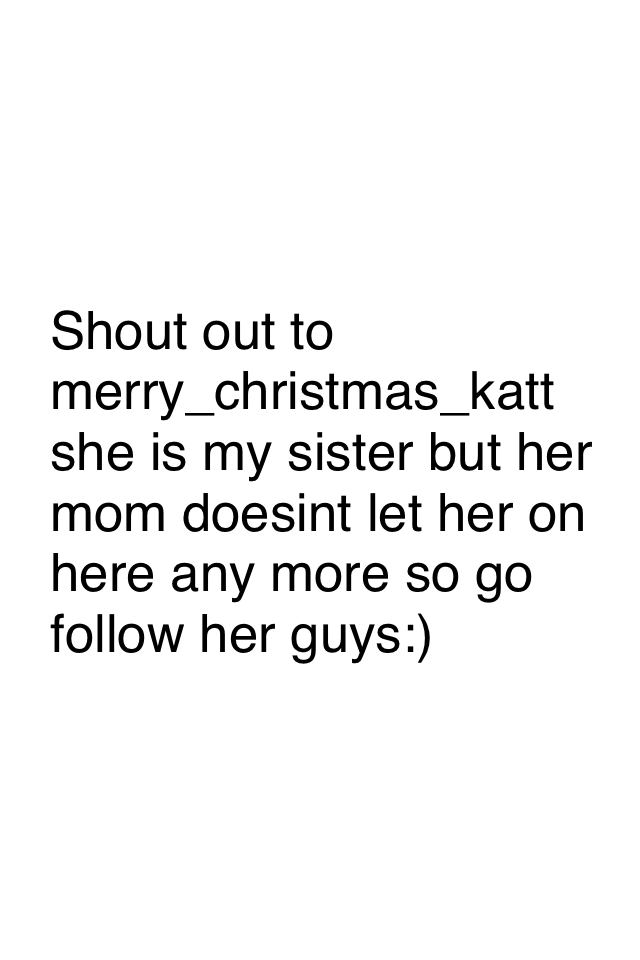Shout out to merry_christmas_katt she is my sister but her mom doesint let her on here any more so go follow her guys:)