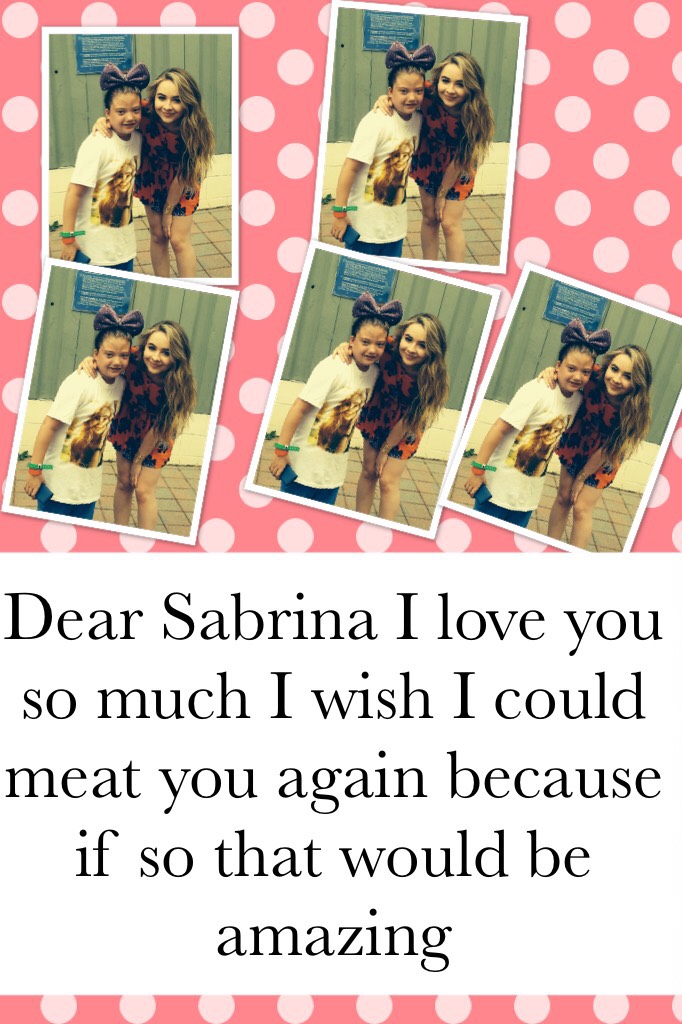 Dear Sabrina I love you so much I wish I could meat you again because if so that would be amazing 