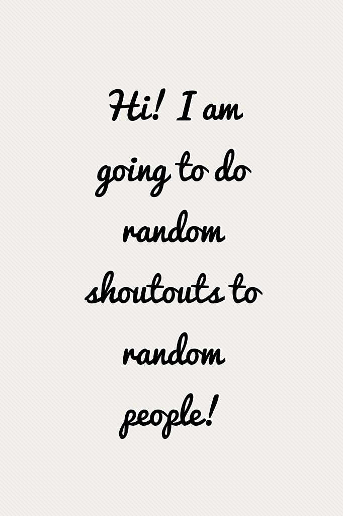 Hi! I am going to do random shoutouts to random people!