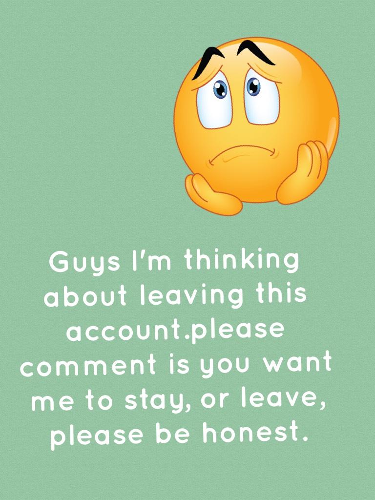 Guys I'm thinking about leaving this account.please comment is you want me to stay, or leave, please be honest.
