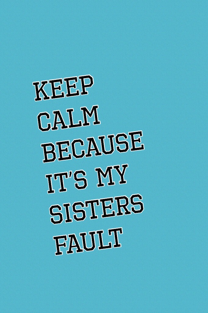 Keep Calm Because It’s My Sisters Fault