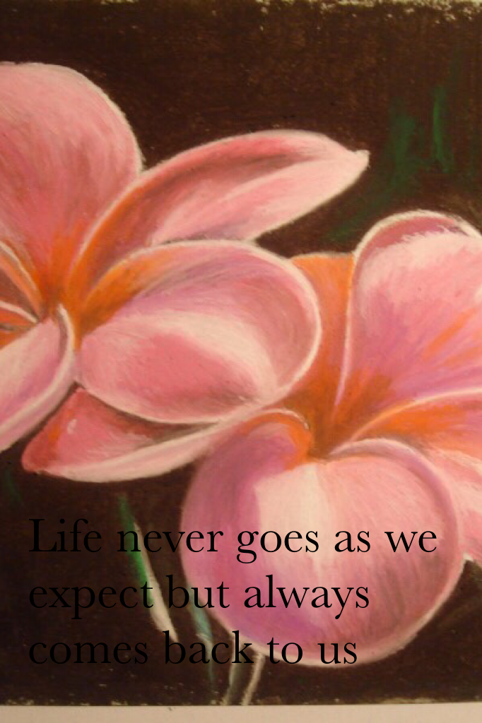 Life never goes as we expect but always comes back to us