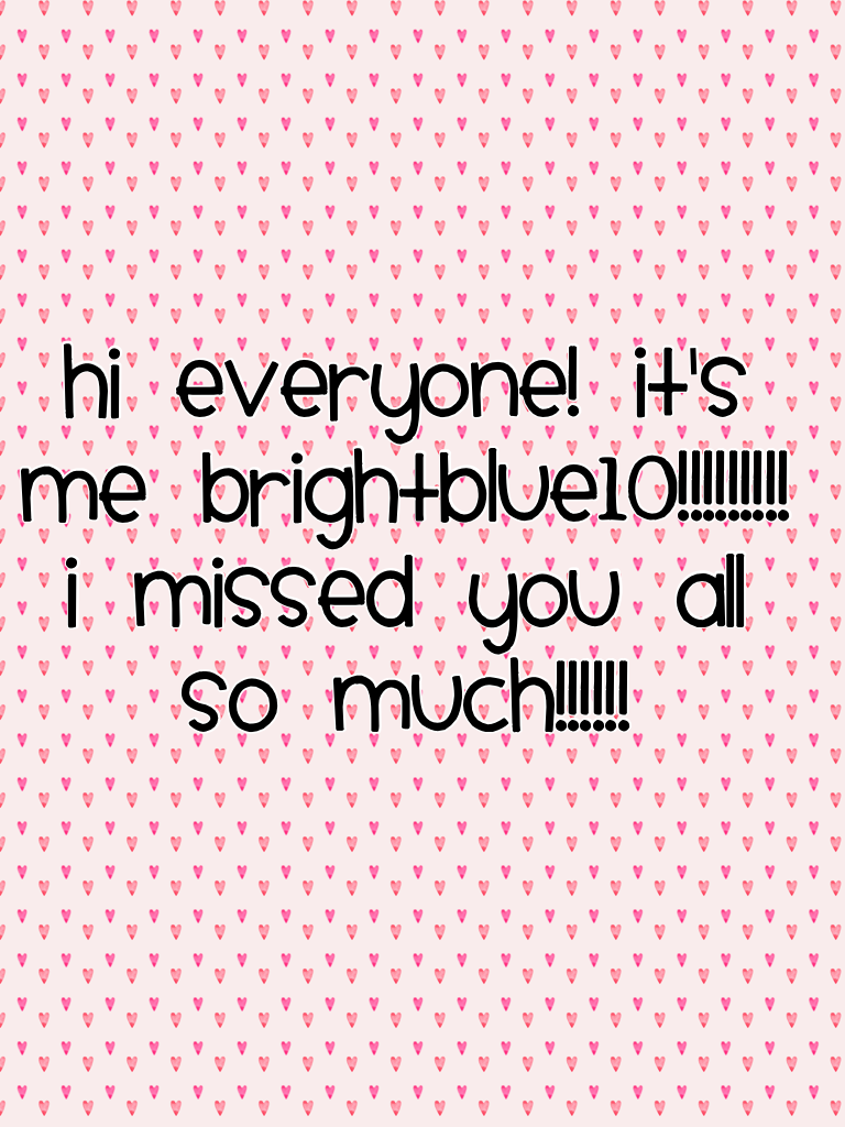 Hi everyone! It's me brightblue10!!!!!!!!! I missed you all so much!!!!!!