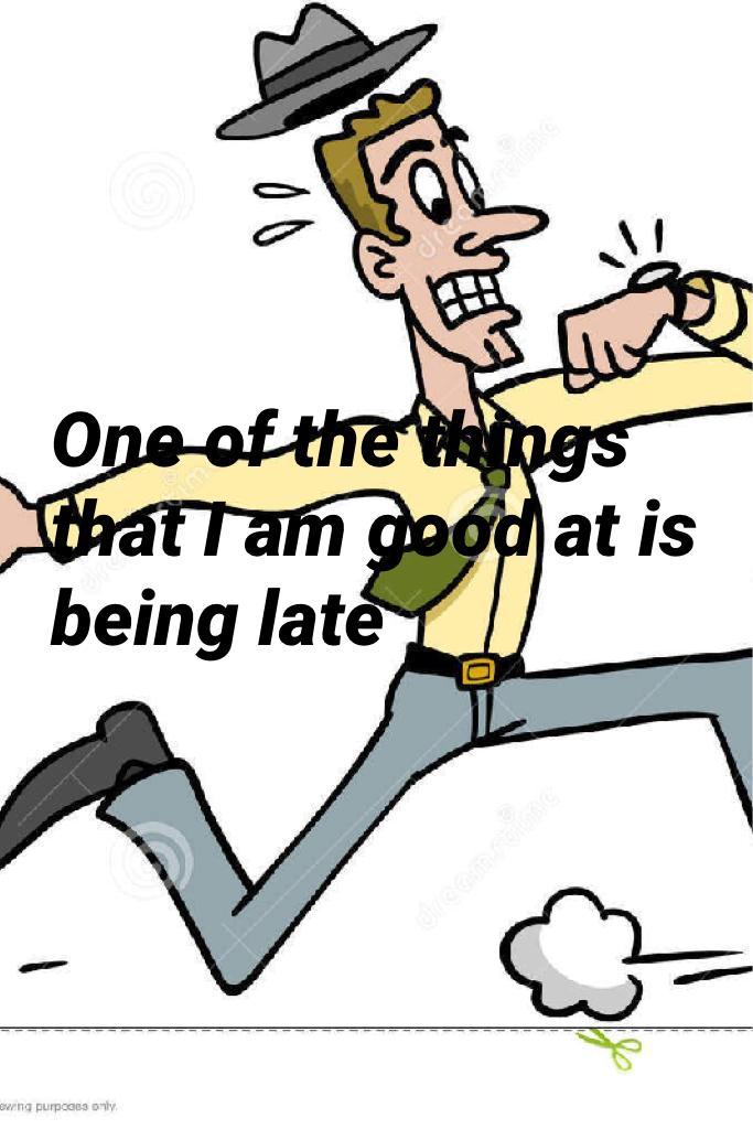 One of the things that I am good at is being late