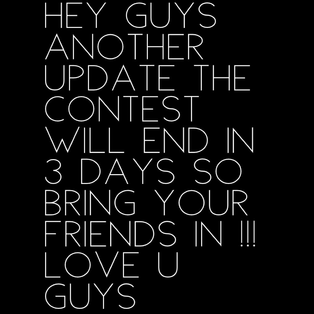 Hey guys another update the contest will end in 3 days so bring your friends in !!!love u guys