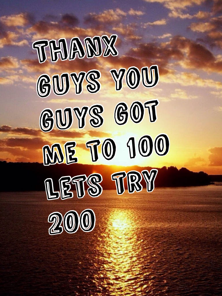 Thanx guys you guys got me to 100 lets try 200