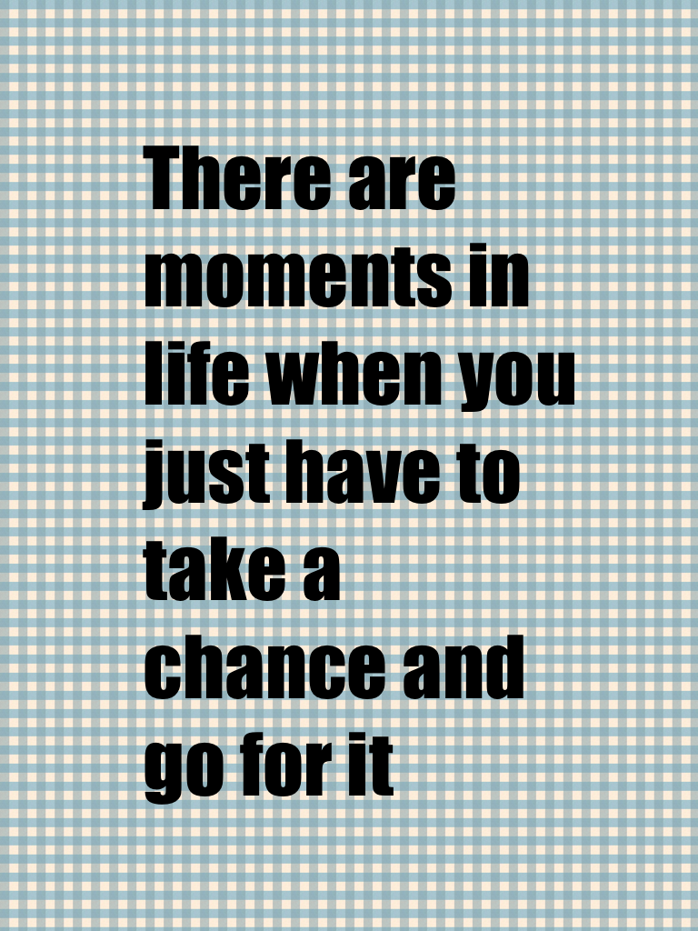 There are moments in life when you just have to take a chance and go for it