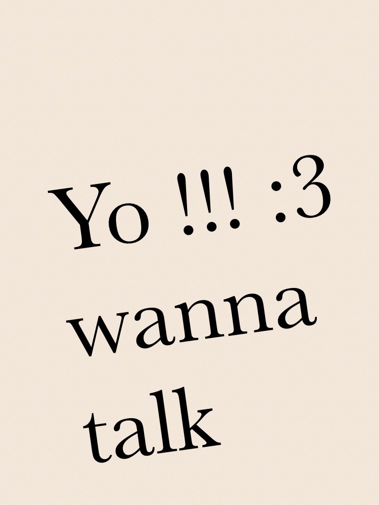 Yo !!! :3 wanna talk
