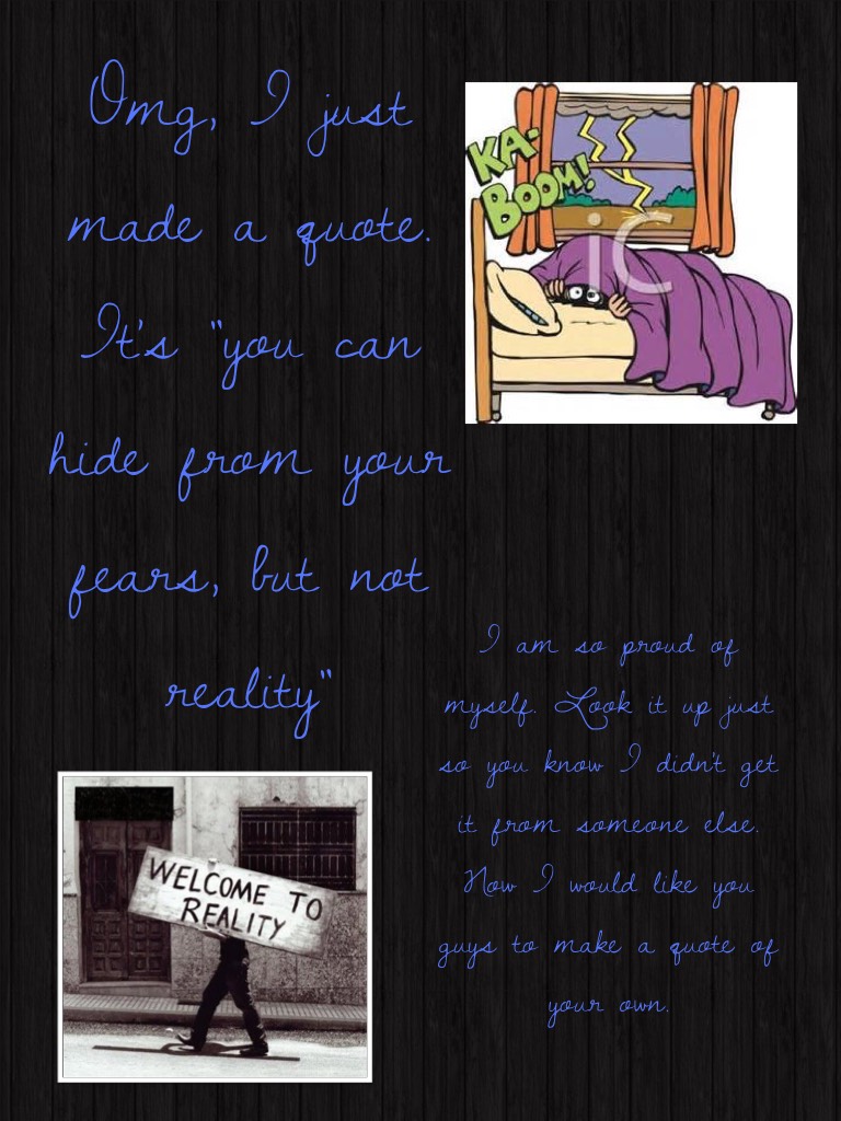 Omg, I just made a quote. It's "you can hide from your fears, but not reality"