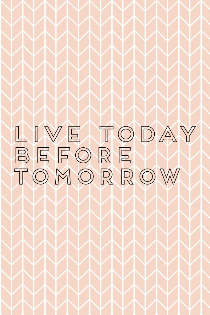 Live today before tomorrow 