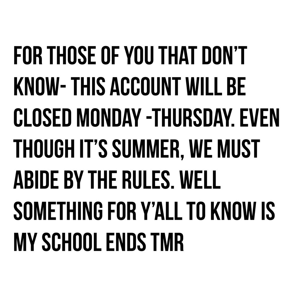 For those of you that don’t know- this account will be closed Monday -Thursday. Even though it’s summer, we must abide by the rules. WELL SOMETHING FOR Y’ALL TO KNOW IS MY SCHOOL ENDS TMR 