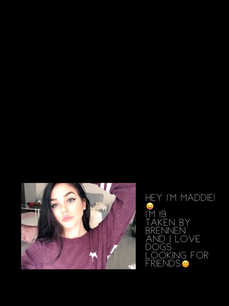 Hey I'm maddie!😜
I'm 19
Taken by brennen
And I love dogs 
Looking for friends😊
