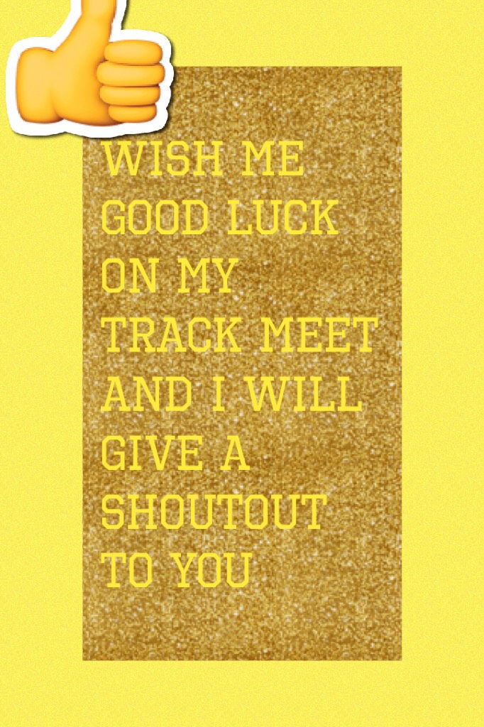 Wish me good luck on my track meet and I will give a shoutout to you 