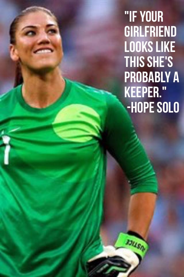 "If your girlfriend looks like this she's probably a keeper."
 -Hope Solo