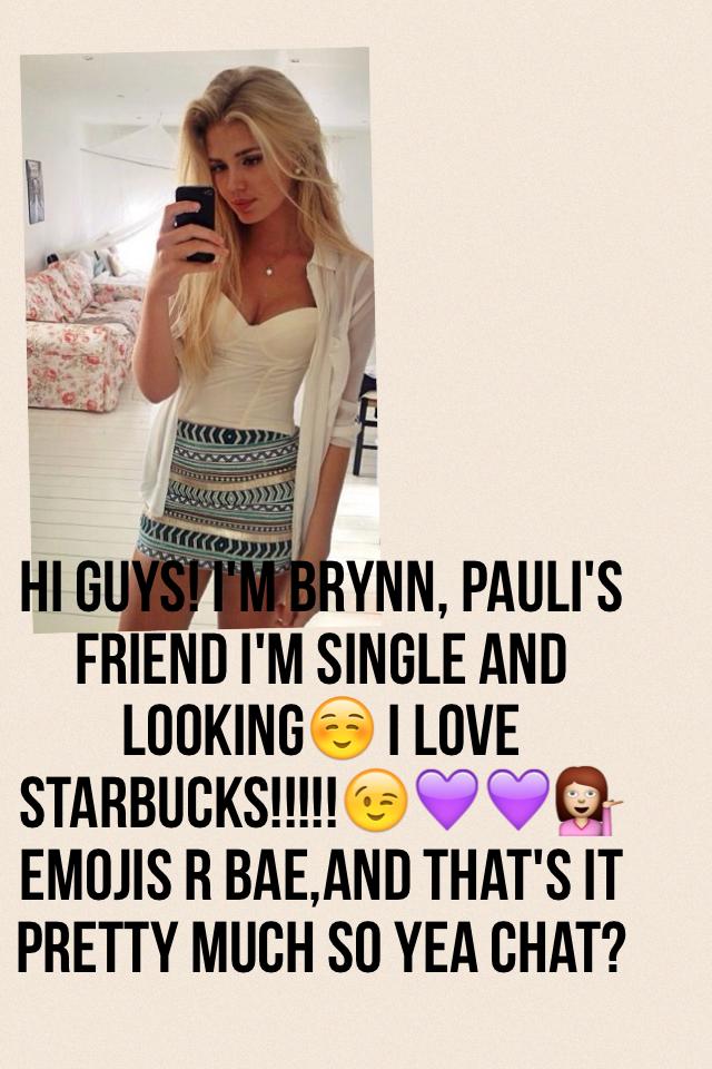 Hi guys! I'm Brynn, Pauli's friend I'm single and looking☺️ I love Starbucks!!!!!😉💜💜💁emojis r bae,and that's it pretty much so yea chat?