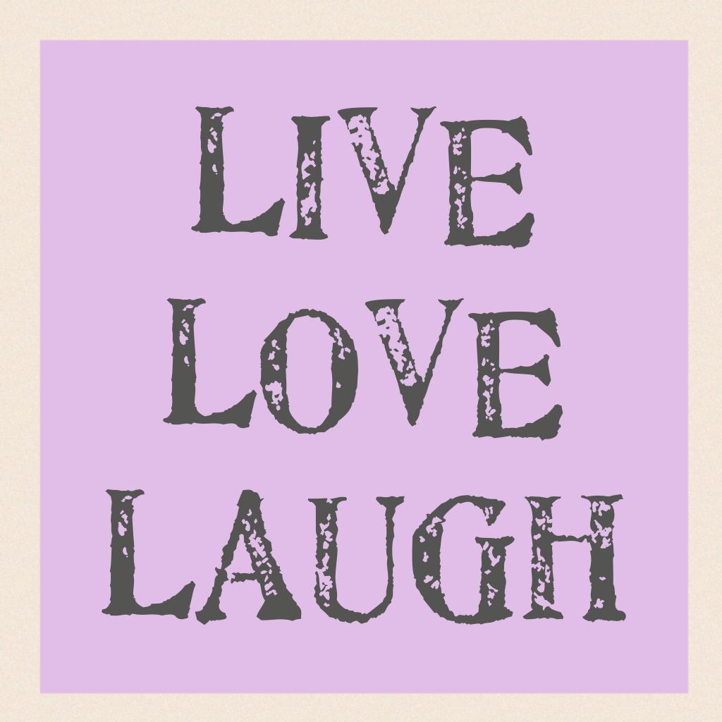 LIVE 
LOVE
LAUGH 
Love life always!!