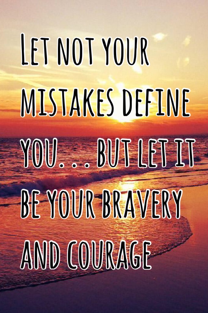Let not your mistakes define you. . . but let it be your bravery and courage