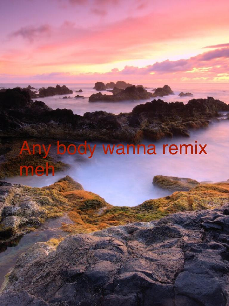Any body wanna remix meh 