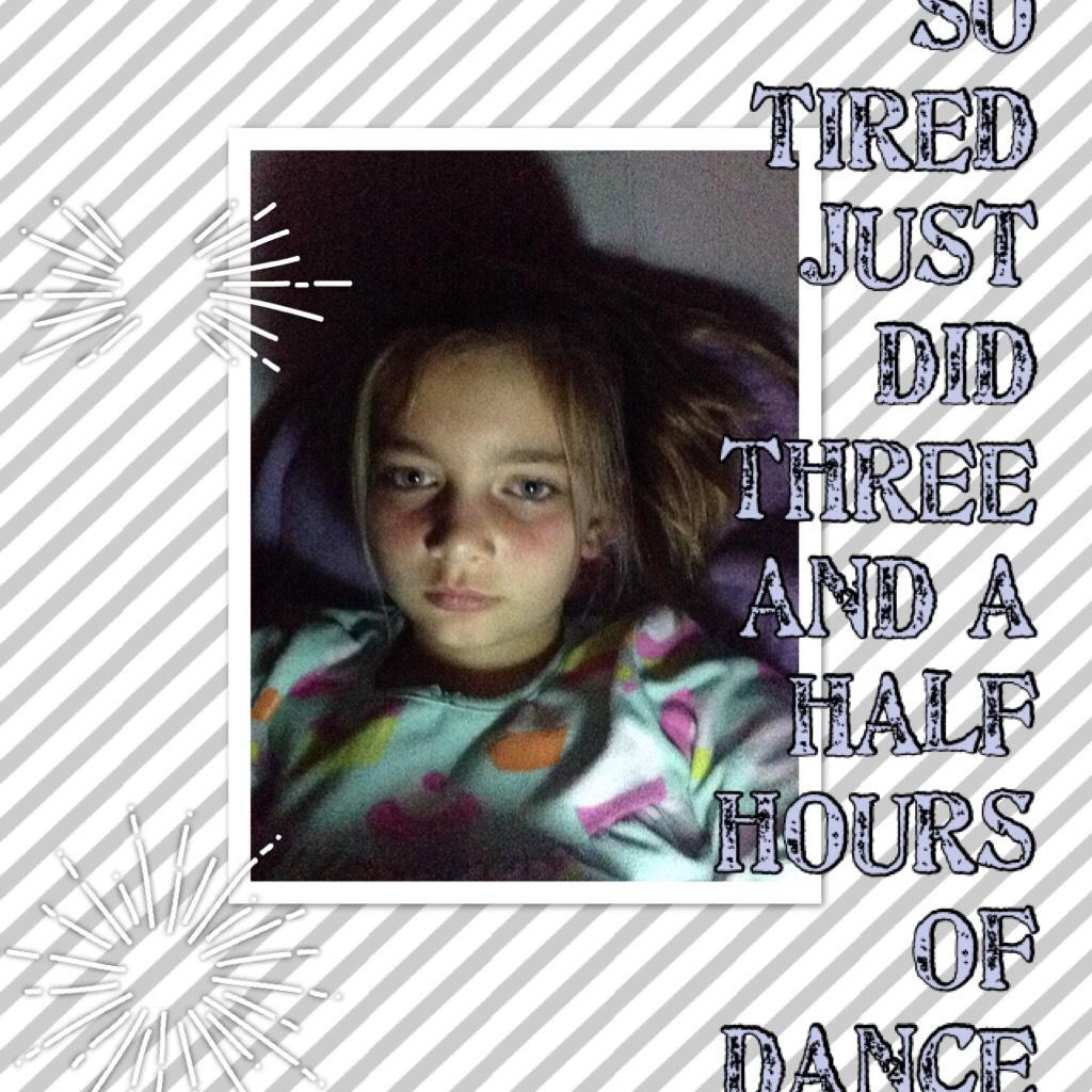 So tired just did three and a half hours of dance