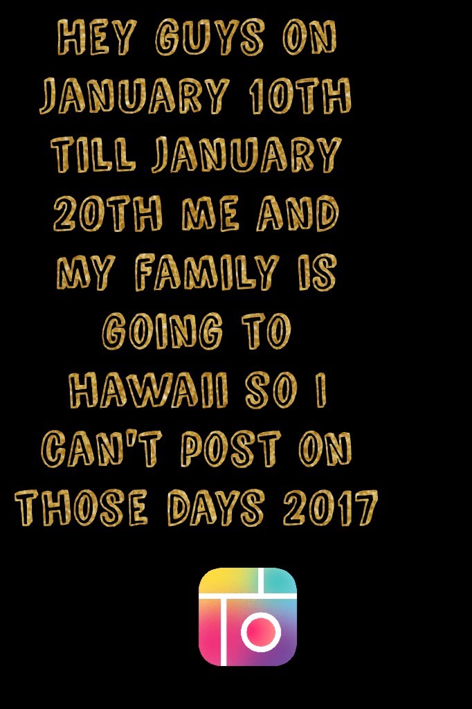 Hey guys on january 10th till january 20th me and my family is going to hawaii so I can't post on those days 2017