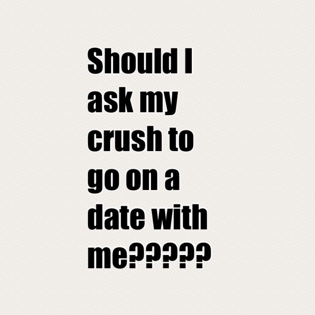Should I ask my crush to go on a date with me?????