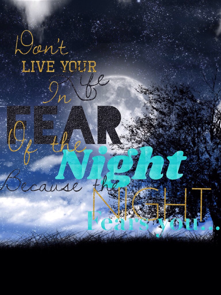 Life is to short o fear what is all around us (the night)