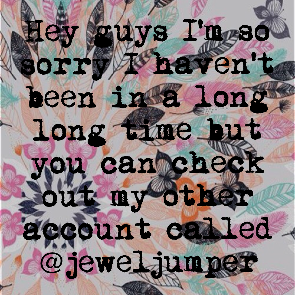 Hey guys I'm so sorry I haven't been in a long long time but you can check out my other account called @jeweljumper