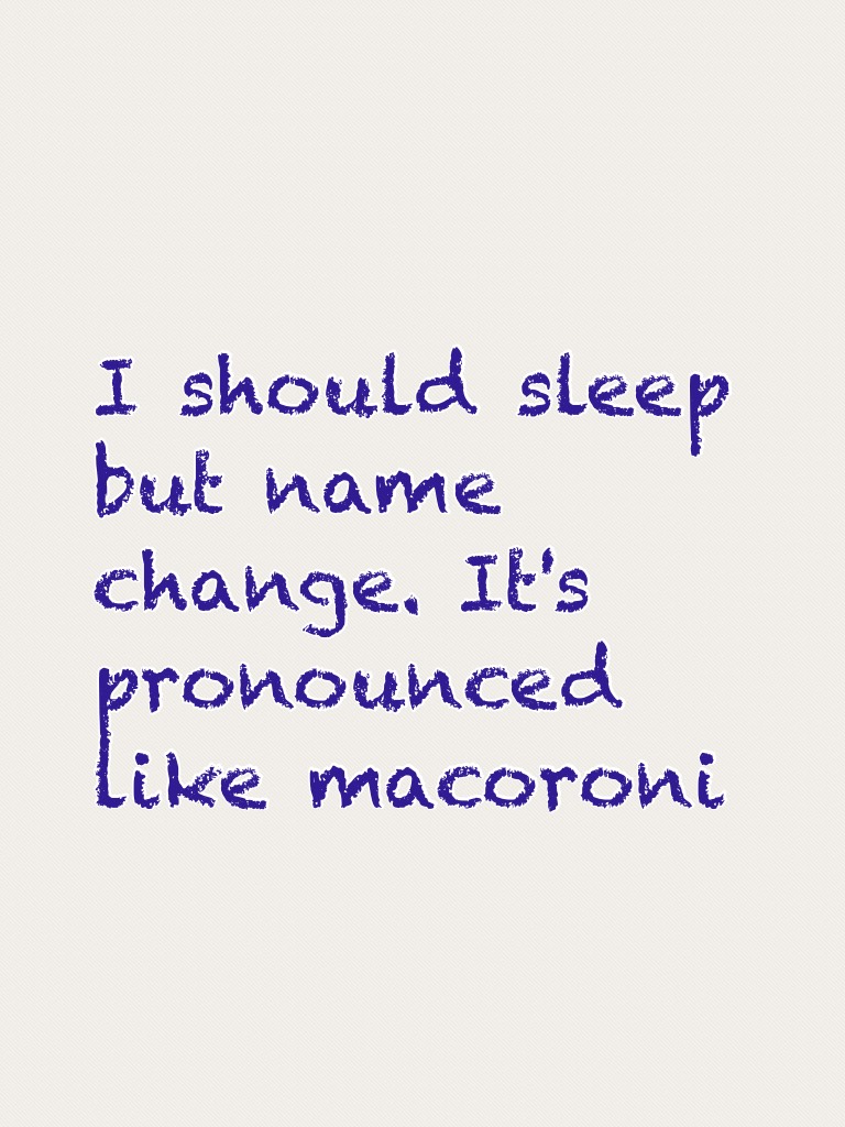 I should sleep but name change. It's pronounced like macoroni
