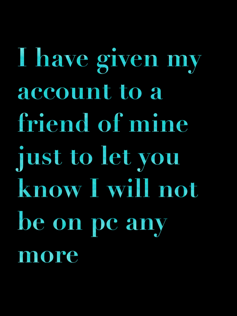 I have given my account to a friend of mine just to let you know I will not be on pc any more