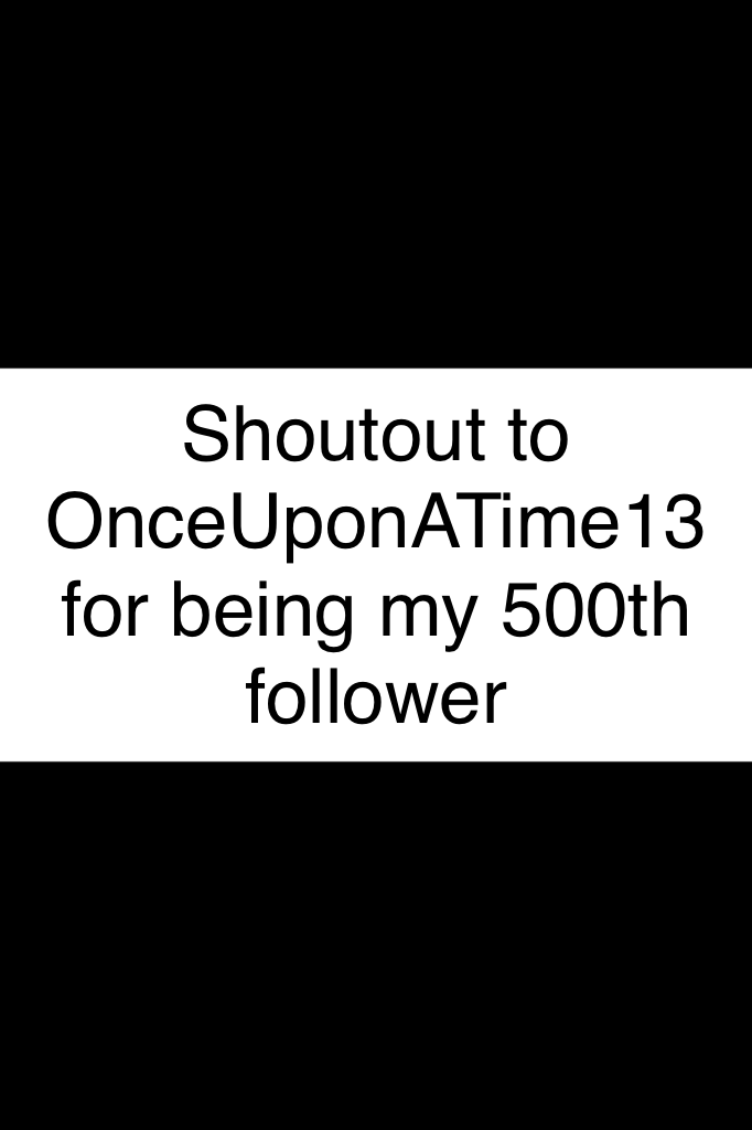 Shoutout to OnceUponATime13 for being my 500th follower go follow her!!