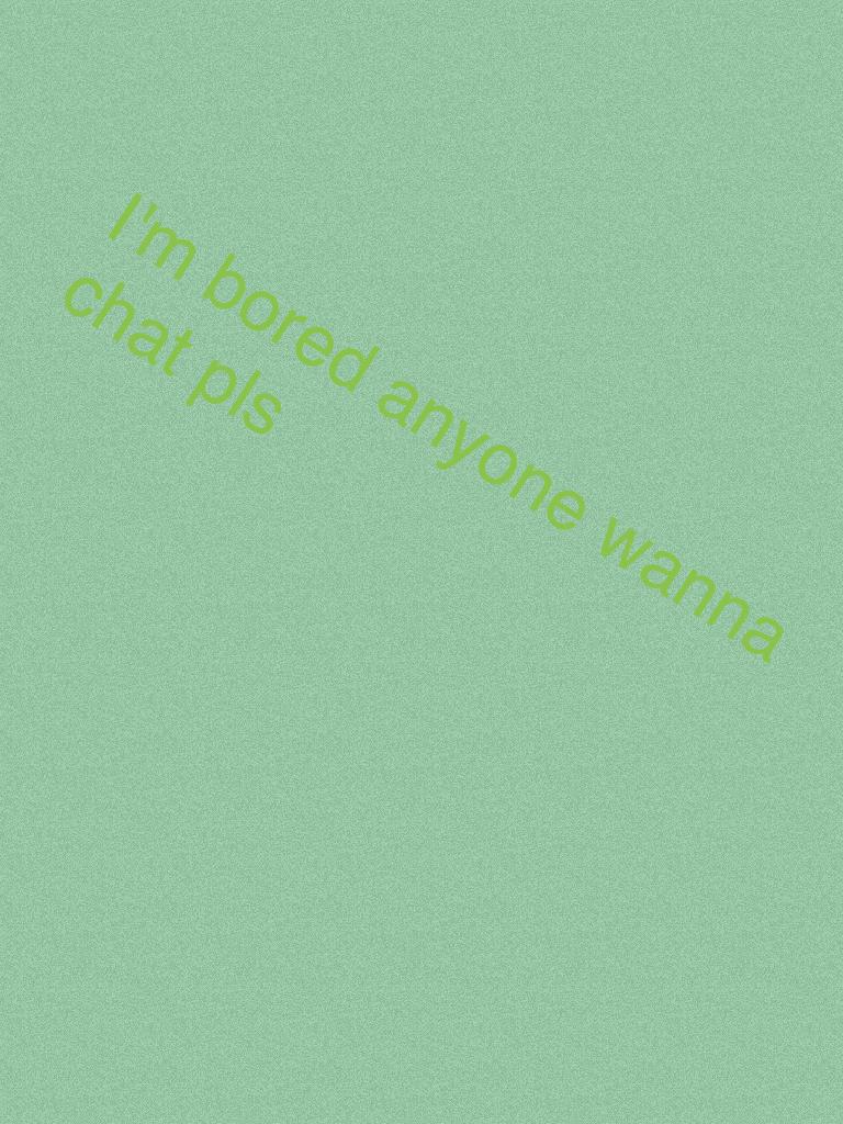 I'm bored anyone wanna chat 😁