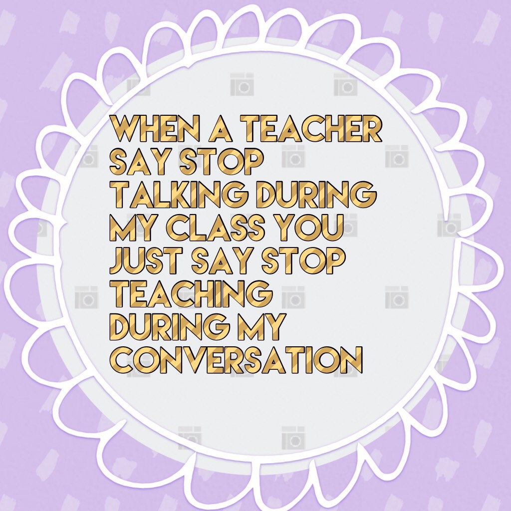 When a teacher say stop talking during my class you just say stop teaching during my conversation  #piccollage