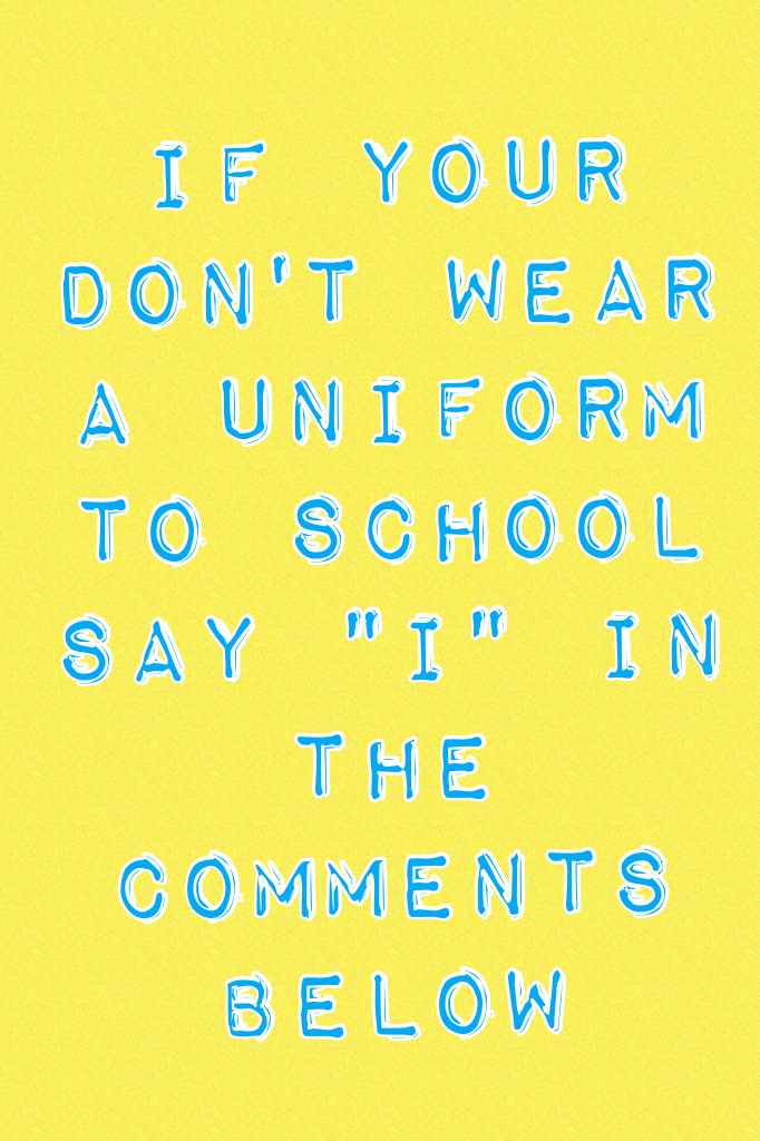 If your don't wear a uniform to school say "I" in the comments below