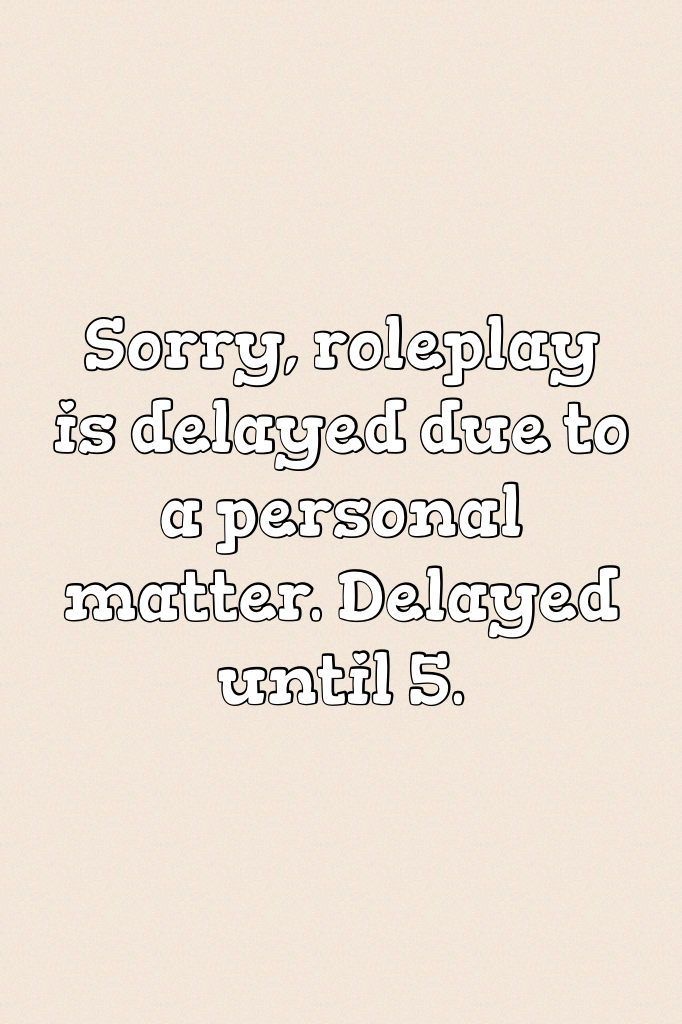 Sorry, roleplay is delayed due to a personal matter. Delayed until 5.