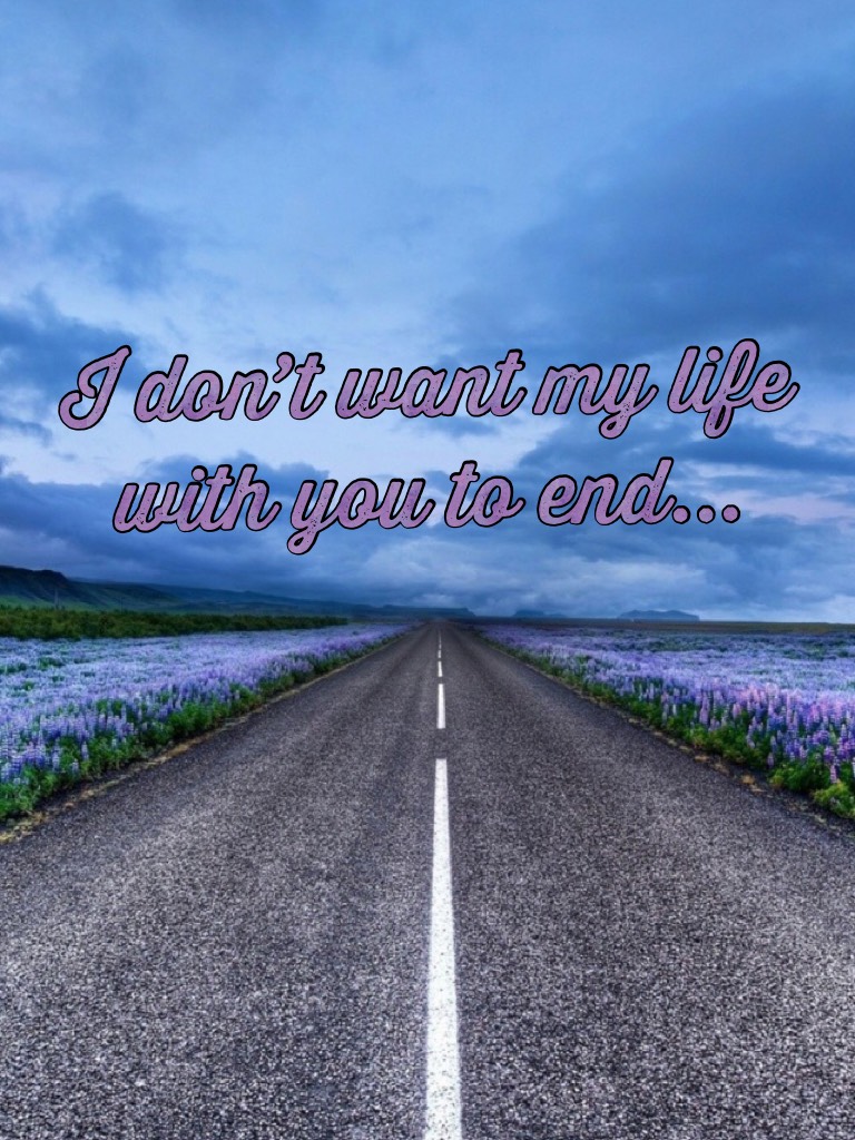 I don’t want my life with you to end...
