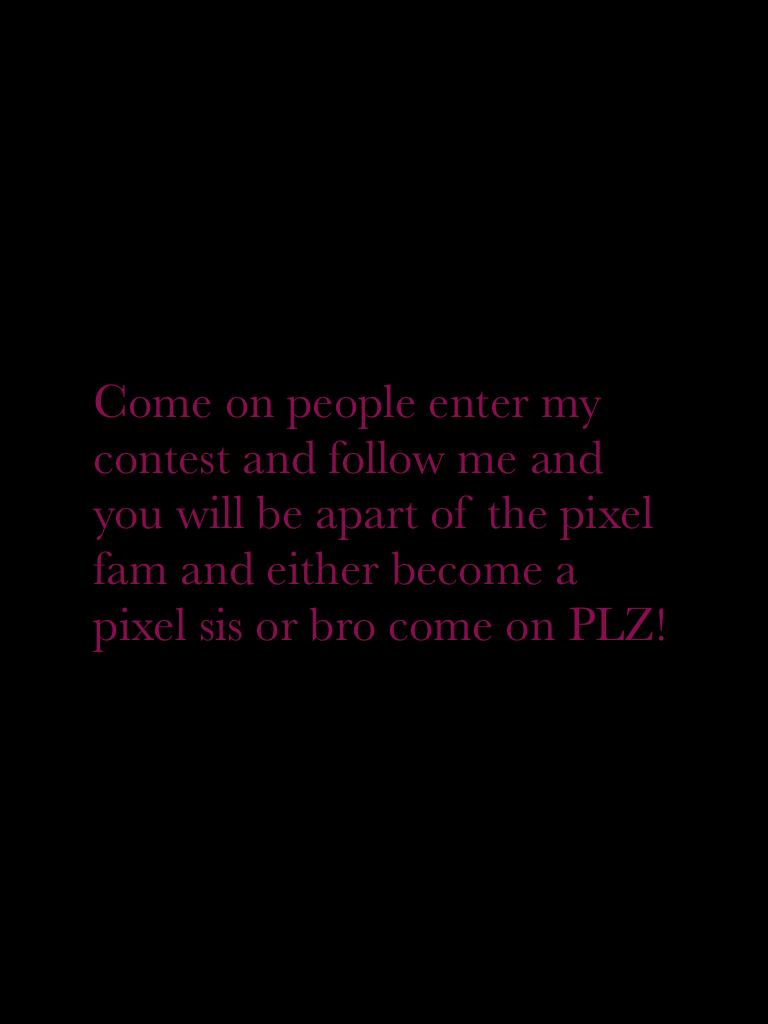 Come on people enter my contest and follow me and you will be apart of the pixel fam and either become a pixel sis or bro come on PLZ!