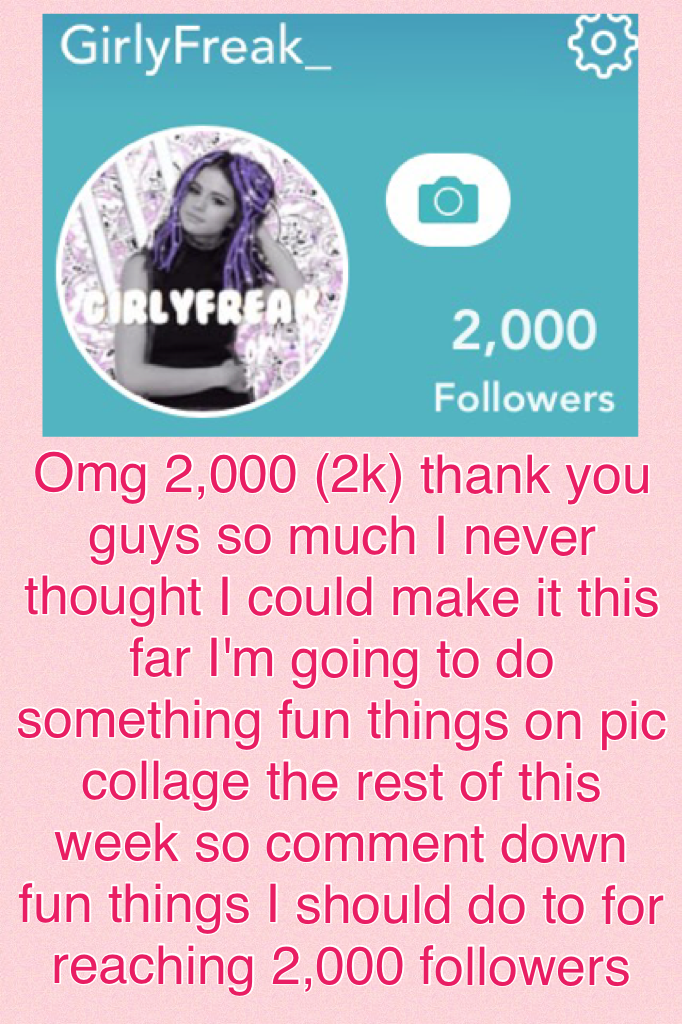 Omg 2,000 (2k) thank you guys so much I never thought I could make it this far I'm going to do something fun things on pic collage the rest of this week so comment down fun things I should do to for reaching 2,000 followers