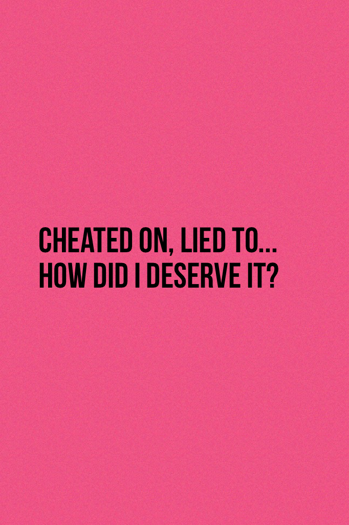 Cheated on, Lied to... 
How did I deserve it?