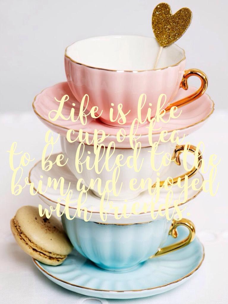 Life is like 
a cup of tea 
to be filled to the 
brim and enjoyed 
with friends.
