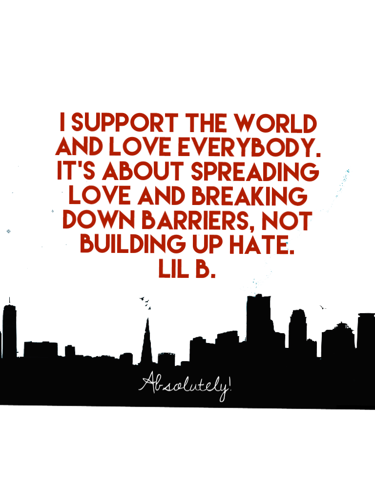 I support the world and love everybody.
It's about spreading love and breaking down barriers, not building up hate.
Lil B.