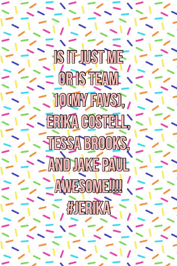 IS IT JUST ME OR IS TEAM 10(my favs), ERIKA COSTELL, TESSA BROOKS, AND JAKE PAUL AWESOME!!!! #JERIKA