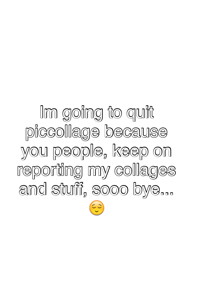 Im going to quit piccollage because you people, keep on reporting my collages and stuff, sooo bye... 😌😂