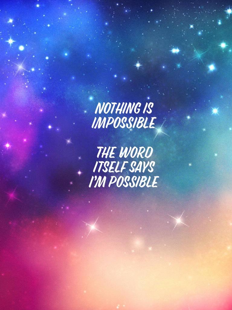 Nothing is impossible 

The word itself says I’m possible