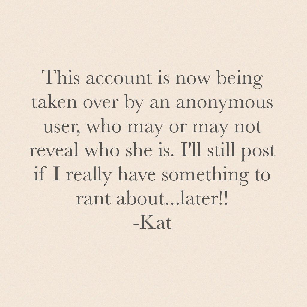 This account is now being taken over by an anonymous user, who may or may not reveal who she is. I'll still post if I really have something to rant about...later!!
-Kat