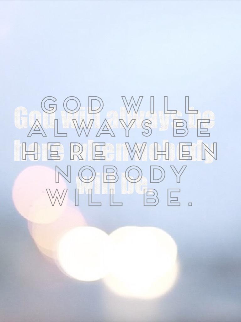 God will always be here when nobody will be.tap
I hope that this is inspiring 