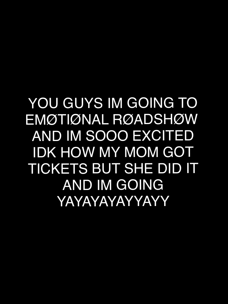 YOU GUYS IM GOING TO EMØTIØNAL RØADSHØW AND IM SOOO EXCITED IDK HOW MY MOM GOT TICKETS BUT SHE DID IT AND IM GOING YAYAYAYAYYAYY