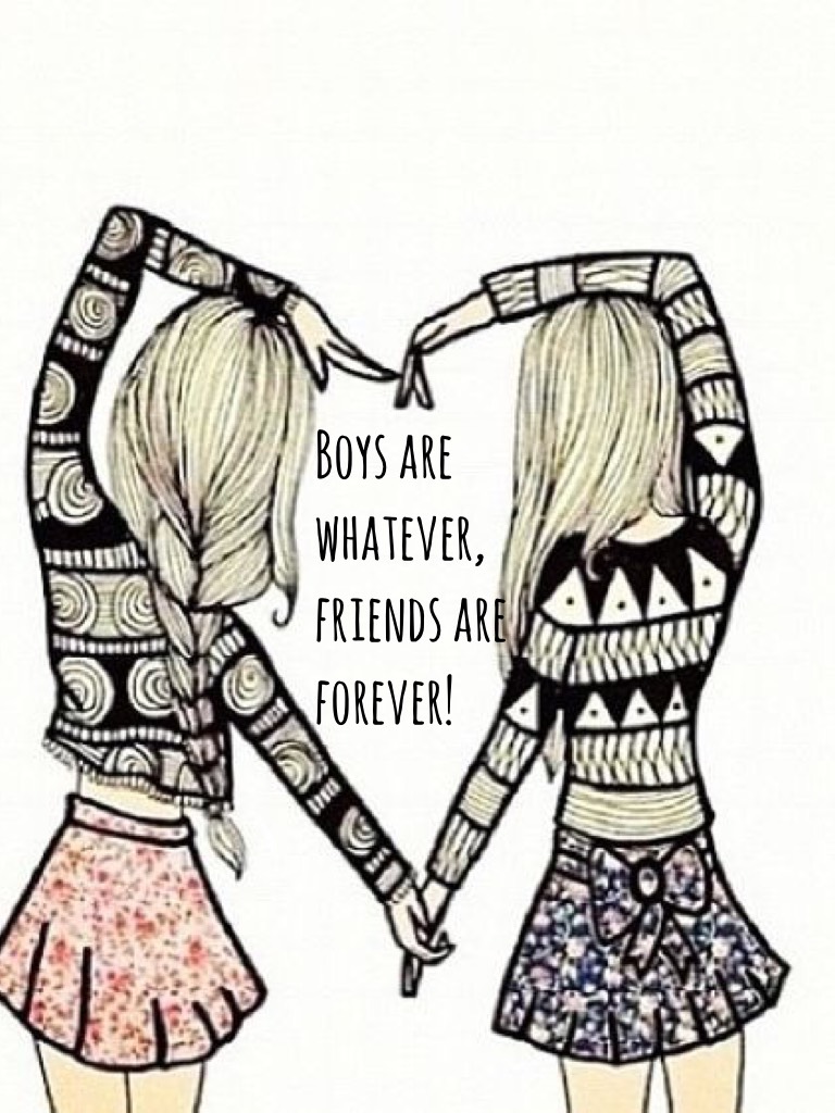 Boys are whatever, friends are forever!