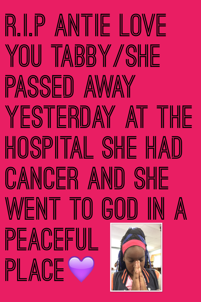 R.i.p antie love you tabby/she passed away yesterday at the hospital she had cancer and she went to god in a peaceful place💜