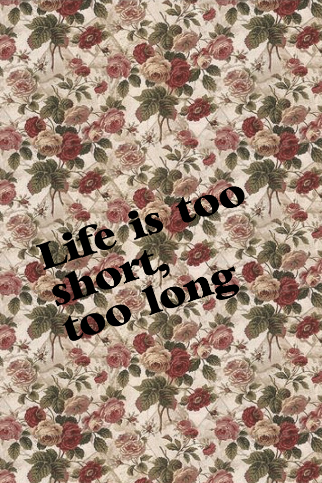 Life is too short,
too long