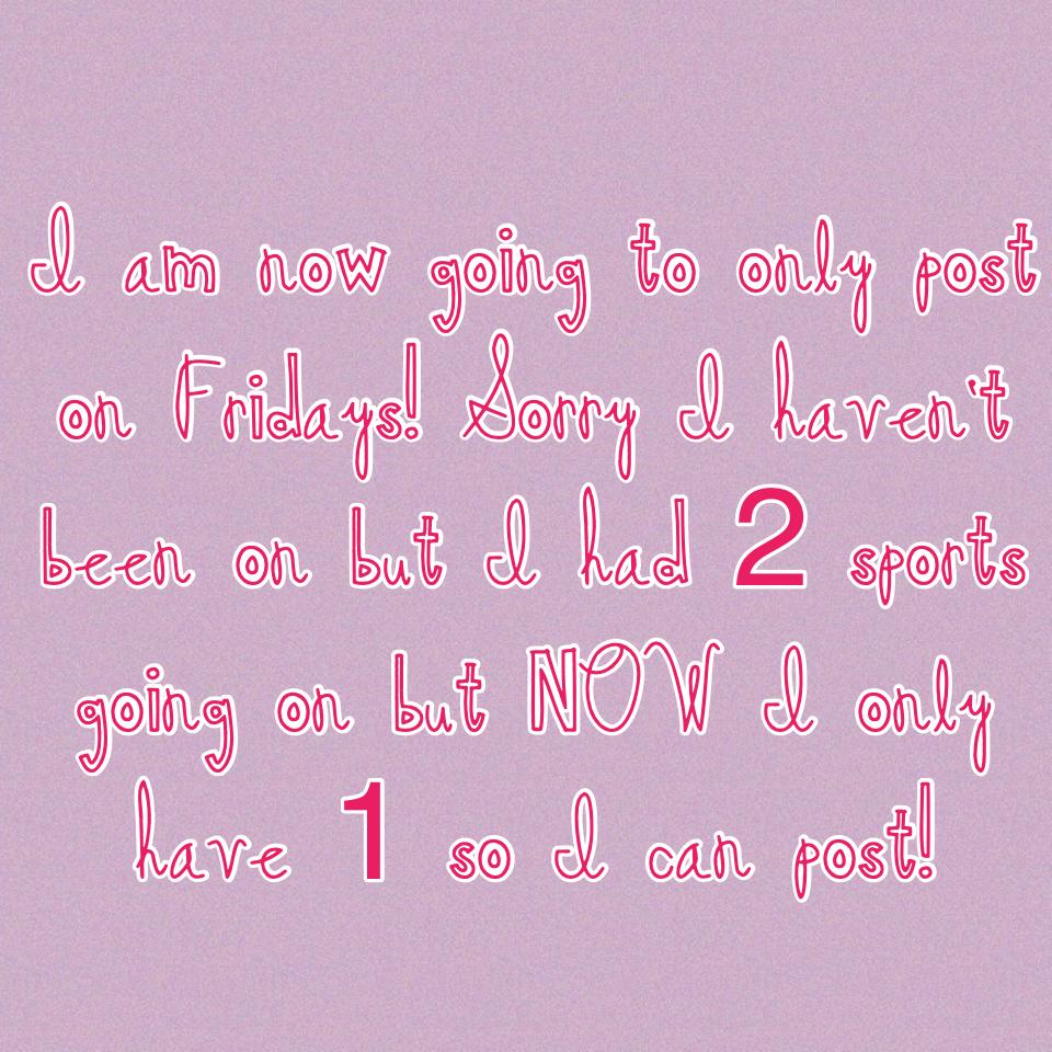 I am now going to only post on Fridays! Sorry I haven't been on but I had 2 sports going on but NOW I only have 1 so I can post!
